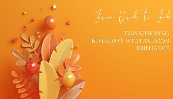 From Drab to Fab Transforming Birthdays With Balloon Brilliance